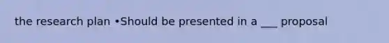 the research plan •Should be presented in a ___ proposal