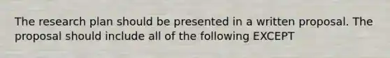 The research plan should be presented in a written proposal. The proposal should include all of the following EXCEPT