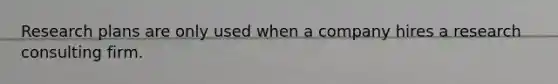 Research plans are only used when a company hires a research consulting firm.