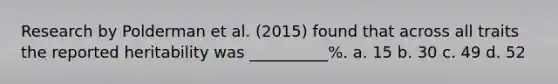 Research by Polderman et al. (2015) found that across all traits the reported heritability was __________%. a. 15 b. 30 c. 49 d. 52