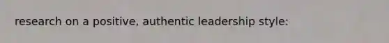 research on a positive, authentic leadership style: