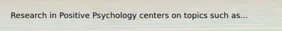 Research in Positive Psychology centers on topics such as...