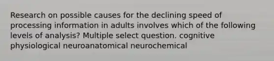 Research on possible causes for the declining speed of processing information in adults involves which of the following levels of analysis? Multiple select question. cognitive physiological neuroanatomical neurochemical