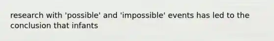 research with 'possible' and 'impossible' events has led to the conclusion that infants