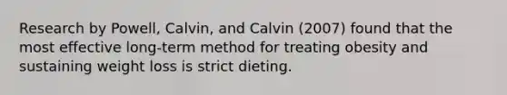 Research by Powell, Calvin, and Calvin (2007) found that the most effective long-term method for treating obesity and sustaining weight loss is strict dieting.