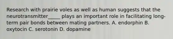 Research with prairie voles as well as human suggests that the neurotransmitter_____ plays an important role in facilitating long-term pair bonds between mating partners. A. endorphin B. oxytocin C. serotonin D. dopamine