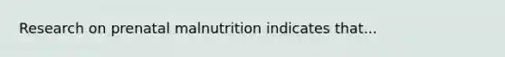 Research on prenatal malnutrition indicates that...