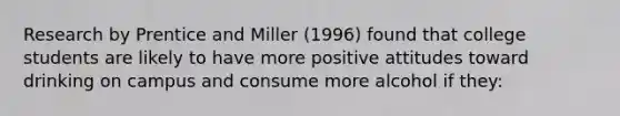 Research by Prentice and Miller (1996) found that college students are likely to have more positive attitudes toward drinking on campus and consume more alcohol if they: