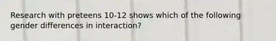 Research with preteens 10-12 shows which of the following gender differences in interaction?