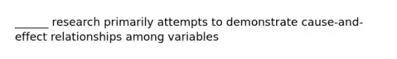 ______ research primarily attempts to demonstrate cause-and-effect relationships among variables