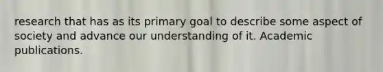 research that has as its primary goal to describe some aspect of society and advance our understanding of it. Academic publications.