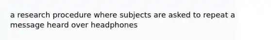 a research procedure where subjects are asked to repeat a message heard over headphones