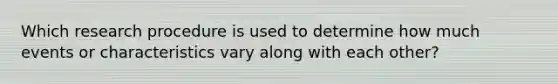 Which research procedure is used to determine how much events or characteristics vary along with each other?
