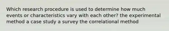 Which research procedure is used to determine how much events or characteristics vary with each other? the experimental method a case study a survey the correlational method