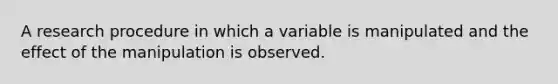 A research procedure in which a variable is manipulated and the effect of the manipulation is observed.