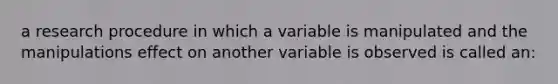 a research procedure in which a variable is manipulated and the manipulations effect on another variable is observed is called an: