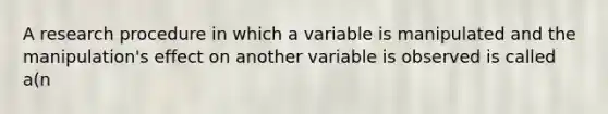 A research procedure in which a variable is manipulated and the manipulation's effect on another variable is observed is called a(n