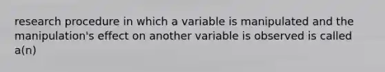 research procedure in which a variable is manipulated and the manipulation's effect on another variable is observed is called a(n)