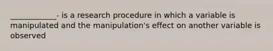 ____________- is a research procedure in which a variable is manipulated and the manipulation's effect on another variable is observed