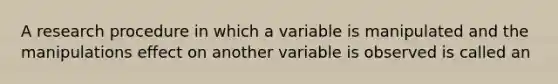 A research procedure in which a variable is manipulated and the manipulations effect on another variable is observed is called an