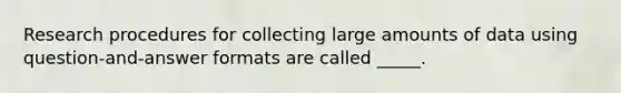 Research procedures for collecting large amounts of data using question-and-answer formats are called _____.