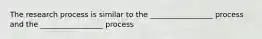 The research process is similar to the _________________ process and the _________________ process