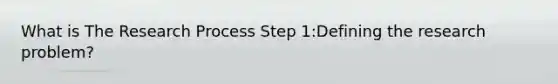 What is The Research Process Step 1:Defining the research problem?