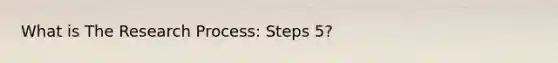 What is The Research Process: Steps 5?