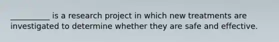 __________ is a research project in which new treatments are investigated to determine whether they are safe and effective.