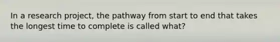 In a research project, the pathway from start to end that takes the longest time to complete is called what?