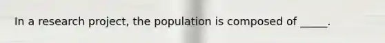 In a research project, the population is composed of _____.