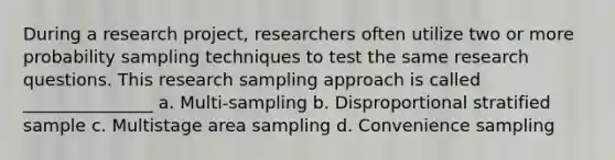 During a research project, researchers often utilize two or more probability <a href='https://www.questionai.com/knowledge/kU1Cu5zRf7-sampling-techniques' class='anchor-knowledge'>sampling techniques</a> to test the same <a href='https://www.questionai.com/knowledge/kPsBt887Qk-research-question' class='anchor-knowledge'>research question</a>s. This research sampling approach is called _______________ a. Multi-sampling b. Disproportional stratified sample c. Multistage area sampling d. Convenience sampling