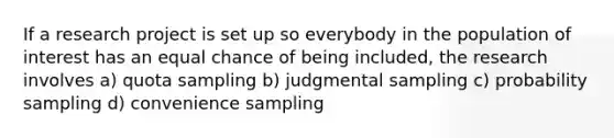 If a research project is set up so everybody in the population of interest has an equal chance of being included, the research involves a) quota sampling b) judgmental sampling c) probability sampling d) convenience sampling