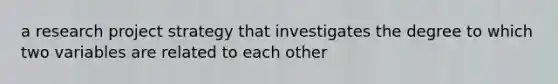 a research project strategy that investigates the degree to which two variables are related to each other