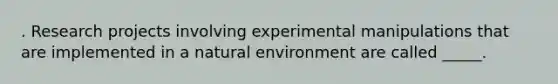 . Research projects involving experimental manipulations that are implemented in a natural environment are called _____.