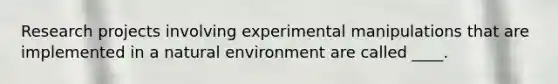 Research projects involving experimental manipulations that are implemented in a natural environment are called ____.