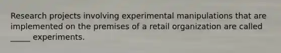 Research projects involving experimental manipulations that are implemented on the premises of a retail organization are called _____ experiments.