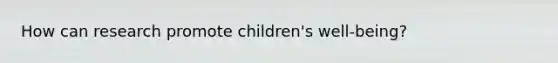 How can research promote children's well-being?