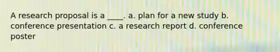 A research proposal is a ____.​ a. plan for a new study b. conference presentation c. a research report d. conference poster