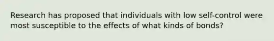 Research has proposed that individuals with low self-control were most susceptible to the effects of what kinds of bonds?