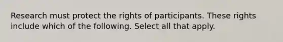 Research must protect the rights of participants. These rights include which of the following. Select all that apply.