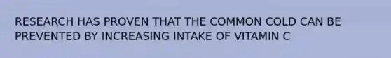 RESEARCH HAS PROVEN THAT THE COMMON COLD CAN BE PREVENTED BY INCREASING INTAKE OF VITAMIN C