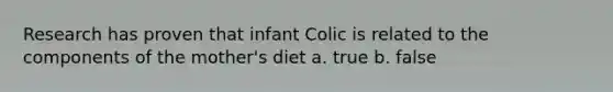 Research has proven that infant Colic is related to the components of the mother's diet a. true b. false