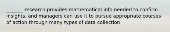 _______ research provides mathematical info needed to confirm insights, and managers can use it to pursue appropriate courses of action through many types of data collection