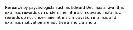 Research by psychologists such as Edward Deci has shown that extrinsic rewards can undermine intrinsic motivation extrinsic rewards do not undermine intrinsic motivation intrinsic and extrinsic motivation are additive a and c a and b