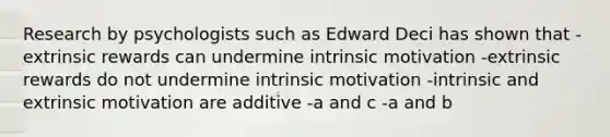 Research by psychologists such as Edward Deci has shown that -extrinsic rewards can undermine intrinsic motivation -extrinsic rewards do not undermine intrinsic motivation -intrinsic and extrinsic motivation are additive -a and c -a and b