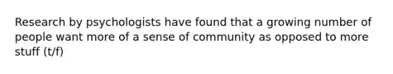 Research by psychologists have found that a growing number of people want more of a sense of community as opposed to more stuff (t/f)