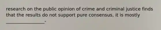 research on the public opinion of crime and criminal justice finds that the results do not support pure consensus, it is mostly _________________-