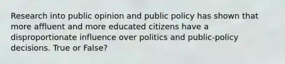 Research into public opinion and public policy has shown that more affluent and more educated citizens have a disproportionate influence over politics and public-policy decisions. True or False?