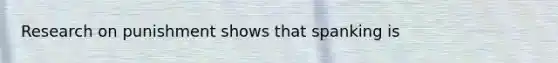 Research on punishment shows that spanking is